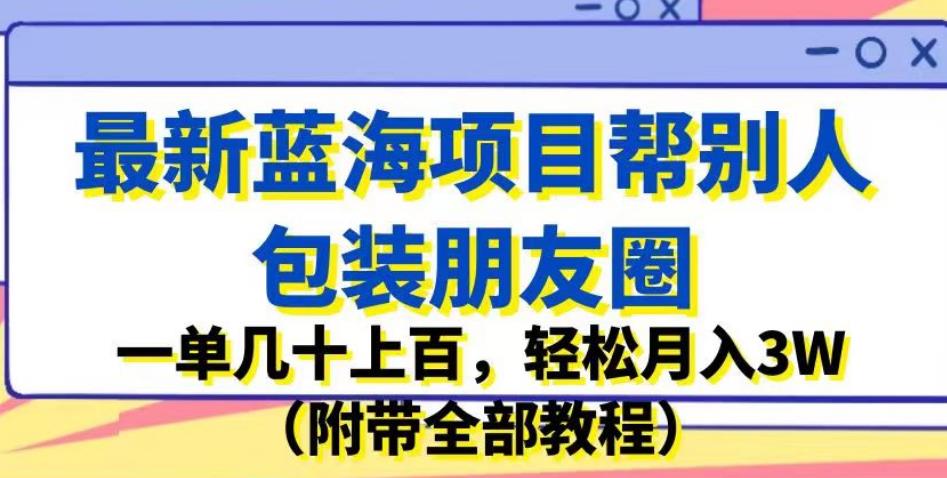 最新蓝海项目帮别人包装朋友圈，一单几十上百，轻松月入3W（附带全部教程） - 副业心选-副业心选
