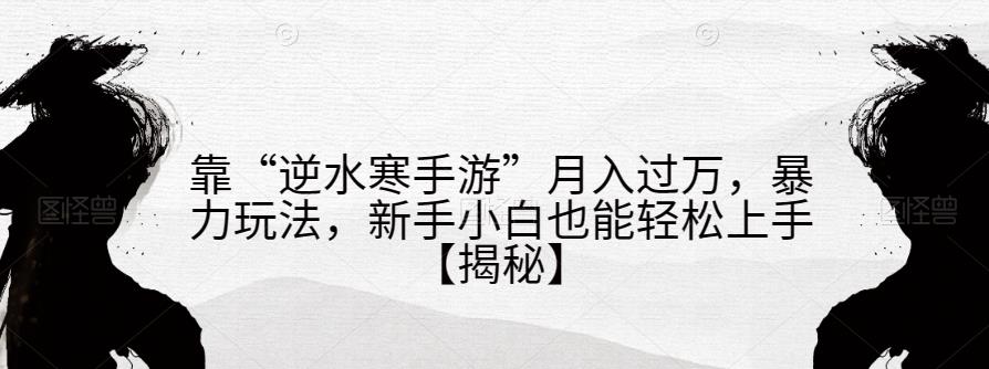 靠“逆水寒手游”月入过万，暴力玩法，新手小白也能轻松上手【揭秘】 - 副业心选-副业心选
