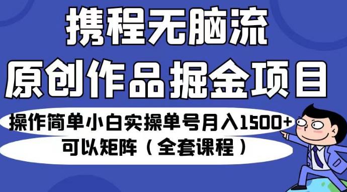 携程无脑流原创作品掘金项目，操作简单小白实操单号月入1500+可以矩阵（全套课程）【揭秘】 - 副业心选-副业心选