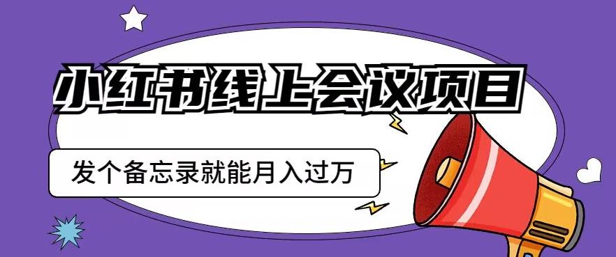 小红书线上会议项目，发一个备忘录笔记就能精准获客月入过万【揭秘】-副业心选