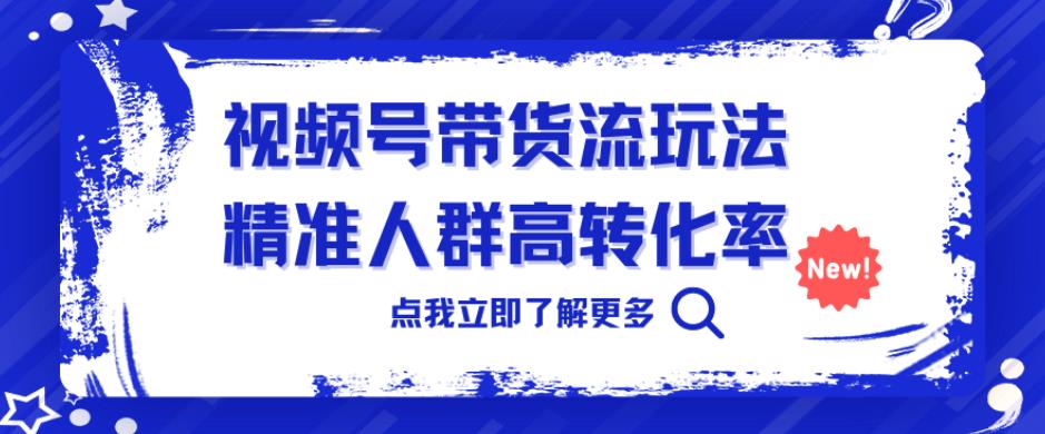视频号带货流玩法，精准人群高转化率，0基础也可以上手【揭秘】 - 副业心选-副业心选