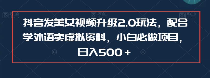 抖音发美女视频升级2.0玩法，配合学外语卖虚拟资料，小白必做项目，日入500＋【揭秘】 - 副业心选-副业心选