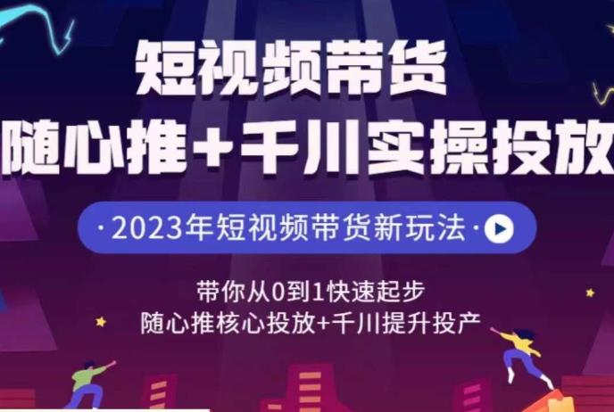 短视频带货随心推+千川实操投放，​带你从0到1快速起步，随心推核心投放+千川提升投产 - 副业心选-副业心选
