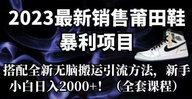 2023最新销售莆田鞋暴利项目，搭配全新无脑搬运引流方法，新手小白日入2000+【揭秘】 - 副业心选-副业心选