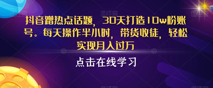 抖音蹭热点话题，30天打造10w粉账号，每天操作半小时，带货收徒，轻松实现月入过万【揭秘】 - 副业心选-副业心选