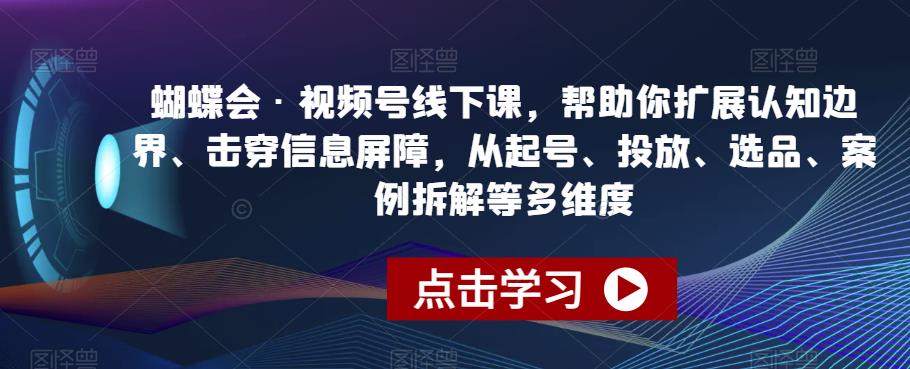 蝴蝶会·视频号线下课，帮助你扩展认知边界、击穿信息屏障，从起号、投放、选品、案例拆解等多维度 - 副业心选-副业心选