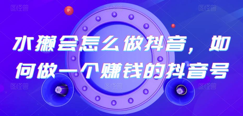 水獭会怎么做抖音，如何做一个赚钱的抖音号 - 副业心选-副业心选