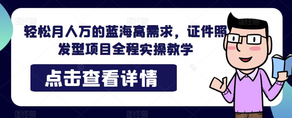 轻松月人万的蓝海高需求，证件照发型项目全程实操教学【揭秘】 - 副业心选-副业心选