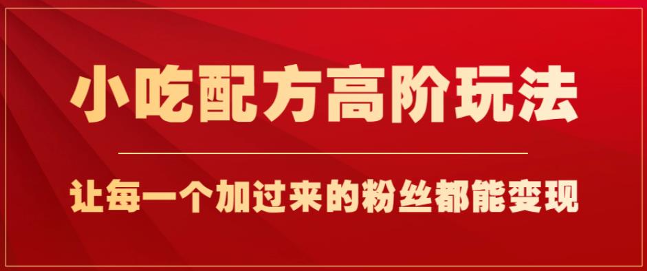 小吃配方高阶玩法，每个加过来的粉丝都能变现，一部手机轻松月入1w+【揭秘】 - 副业心选-副业心选
