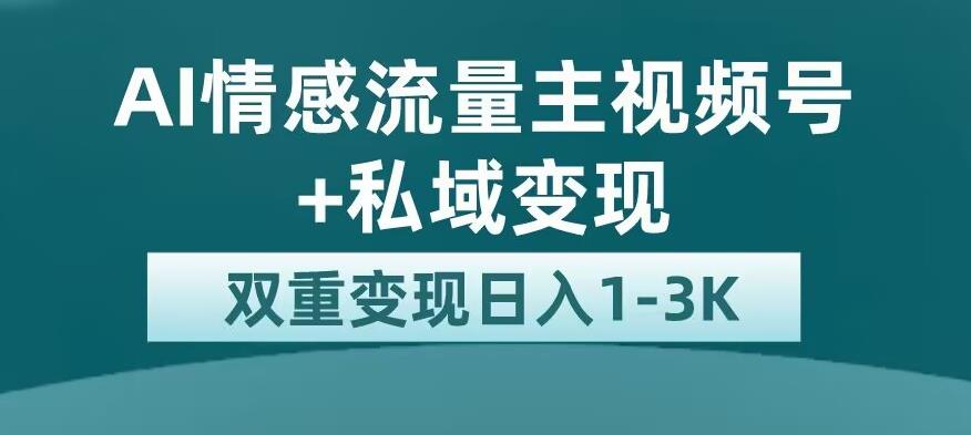 全新AI情感流量主视频号+私域变现，日入1-3K，平台巨大流量扶持【揭秘】-副业心选