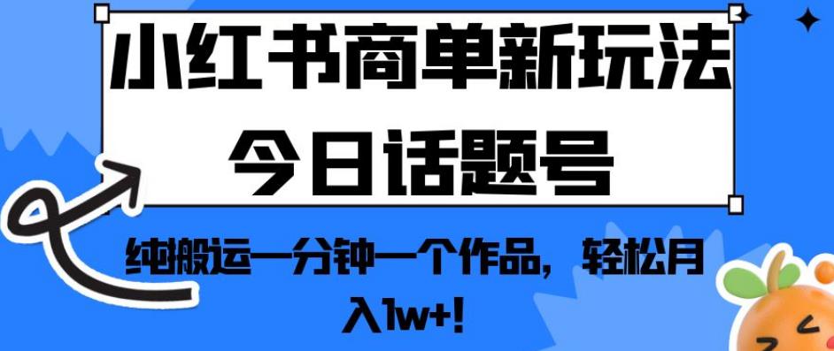 小红书商单新玩法今日话题号，纯搬运一分钟一个作品，轻松月入1w+！【揭秘】 - 副业心选-副业心选