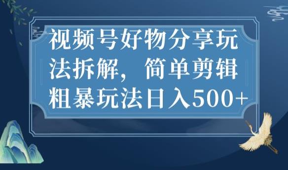 视频号好物分享玩法拆解，简单剪辑粗暴玩法日入500+【揭秘】 - 副业心选-副业心选