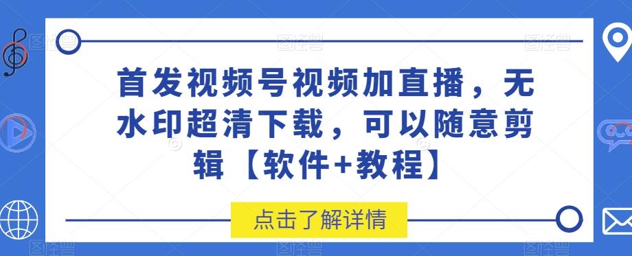 首发视频号视频加直播无水印超清下载，可以随意剪辑【软件+教程】-副业心选