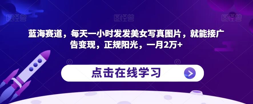 蓝海赛道，每天一小时发发美女写真图片，就能接广告变现，正规阳光，一月2万+【揭秘】 - 副业心选-副业心选