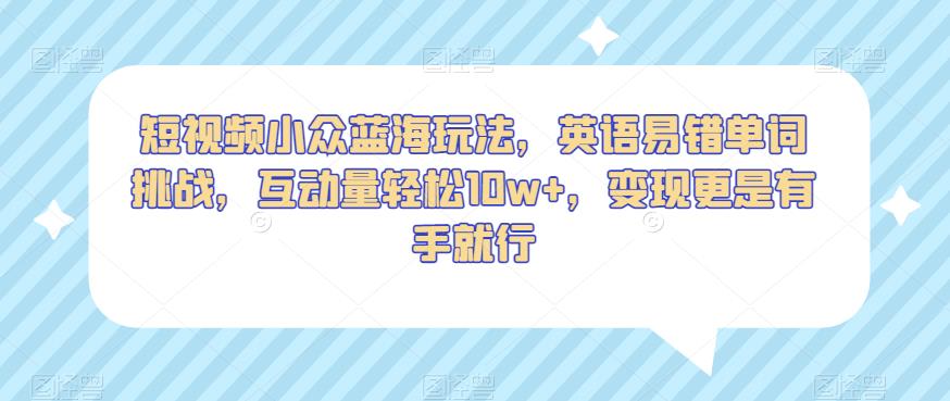 短视频小众蓝海玩法，英语易错单词挑战，互动量轻松10w+，变现更是有手就行【揭秘】 - 副业心选-副业心选