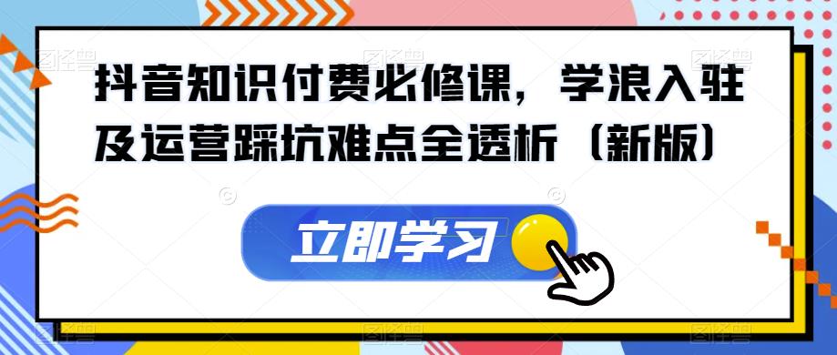 抖音知识付费必修课，学浪入驻及运营踩坑难点全透析（新版） - 副业心选-副业心选