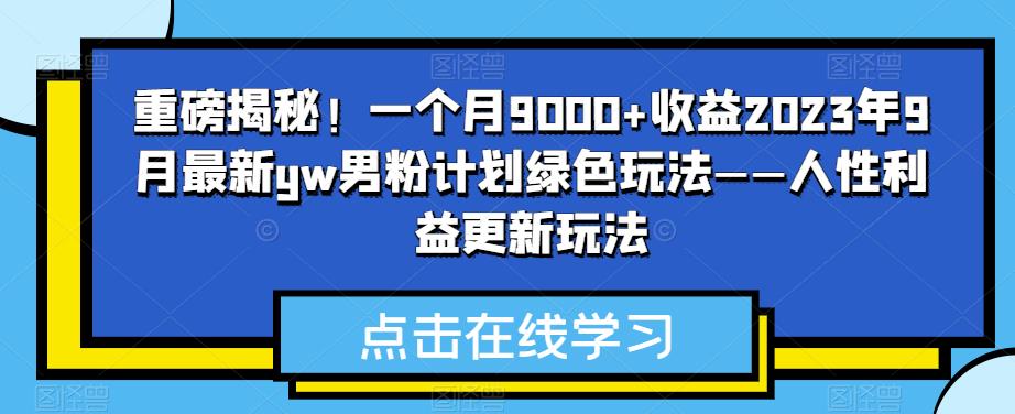 重磅揭秘！一个月9000+收益2023年9月最新yw男粉计划绿色玩法——人性利益更新玩法 - 副业心选-副业心选