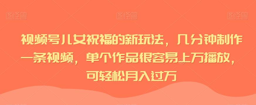 视频号儿女祝福的新玩法，几分钟制作一条视频，单个作品很容易上万播放，可轻松月入过万 - 副业心选-副业心选