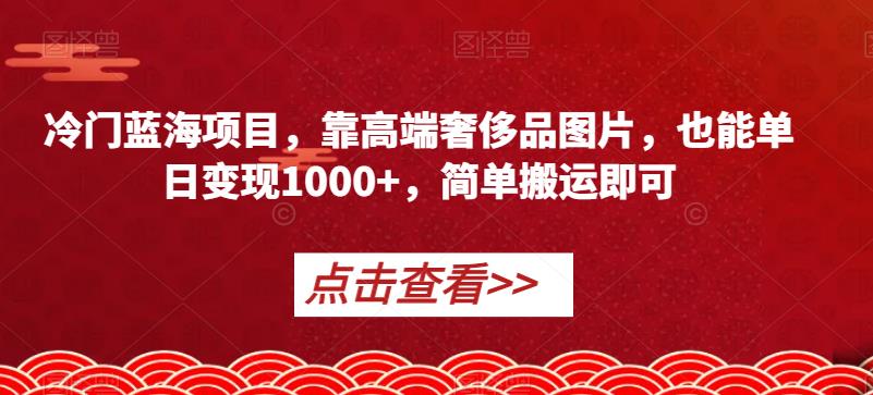 冷门蓝海项目，靠高端奢侈品图片，也能单日变现1000+，简单搬运即可【揭秘】 - 副业心选-副业心选