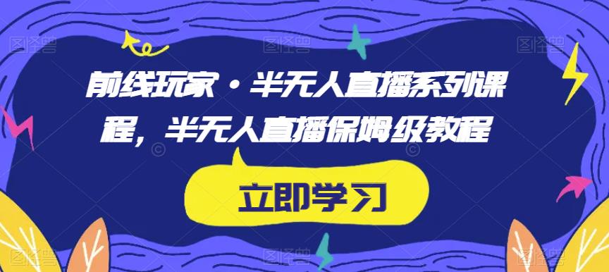 前线玩家·半无人直播系列课程，半无人直播保姆级教程 - 副业心选-副业心选