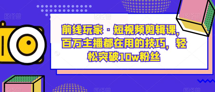 前线玩家·短视频剪辑课，百万主播都在用的技巧，轻松突破10w粉丝 - 副业心选-副业心选