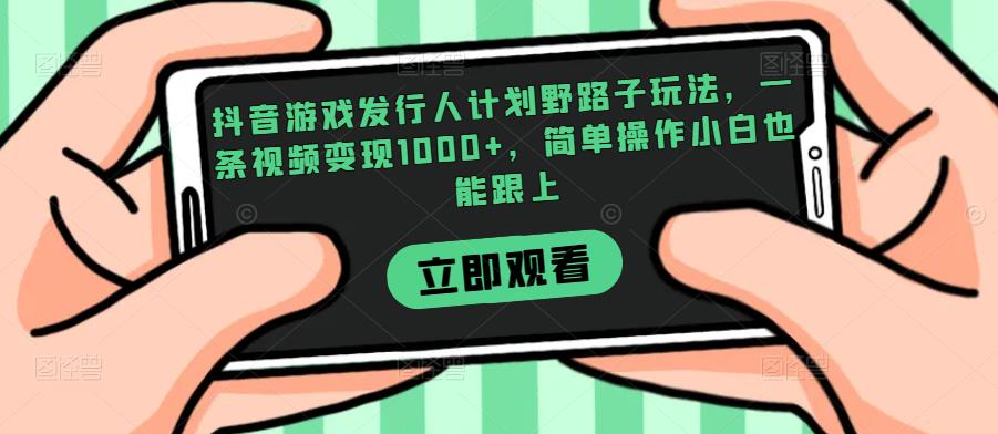 抖音游戏发行人计划野路子玩法，一条视频变现1000+，简单操作小白也能跟上【揭秘】 - 副业心选-副业心选
