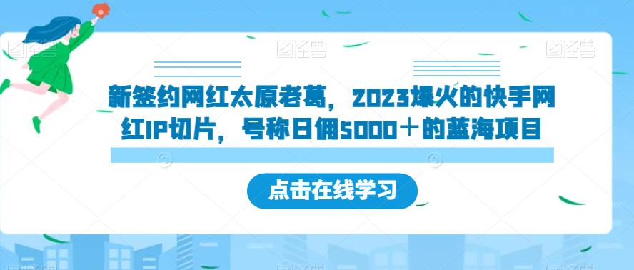 新签约网红太原老葛，2023爆火的快手网红IP切片，号称日佣5000＋的蓝海项目【揭秘】-副业心选