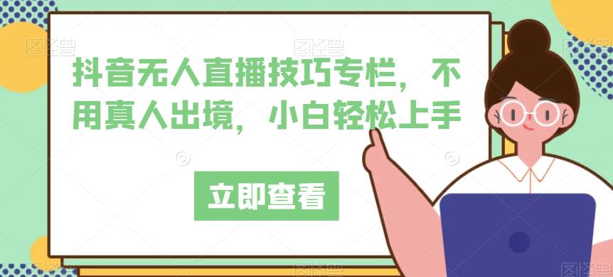 抖音无人直播技巧专栏，不用真人出境，小白轻松上手-副业心选