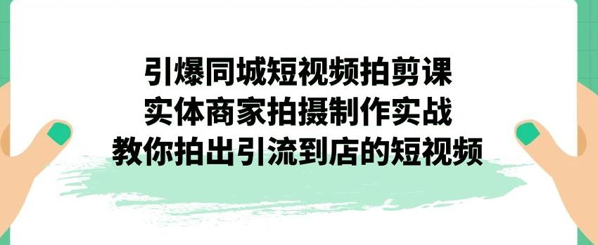 引爆同城短视频拍剪课，实体商家拍摄制作实战，教你拍出引流到店的短视频 - 副业心选-副业心选