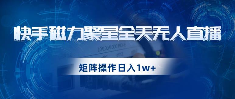 快手磁力聚星全天无人直播，矩阵操作日入1w+【揭秘】-副业心选