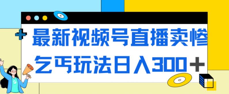 最新视频号直播卖惨乞讨玩法，流量嘎嘎滴，轻松日入300+ - 副业心选-副业心选