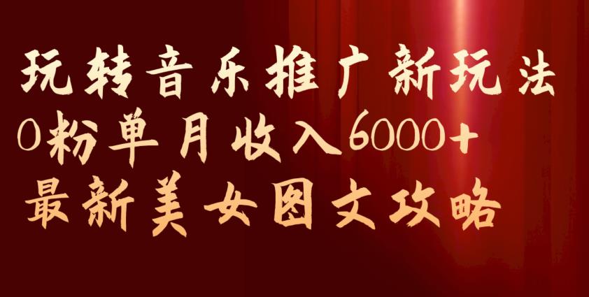 玩转音乐推广新玩法，0粉单月收入6000+，最新美女图文攻略【揭秘】 - 副业心选-副业心选