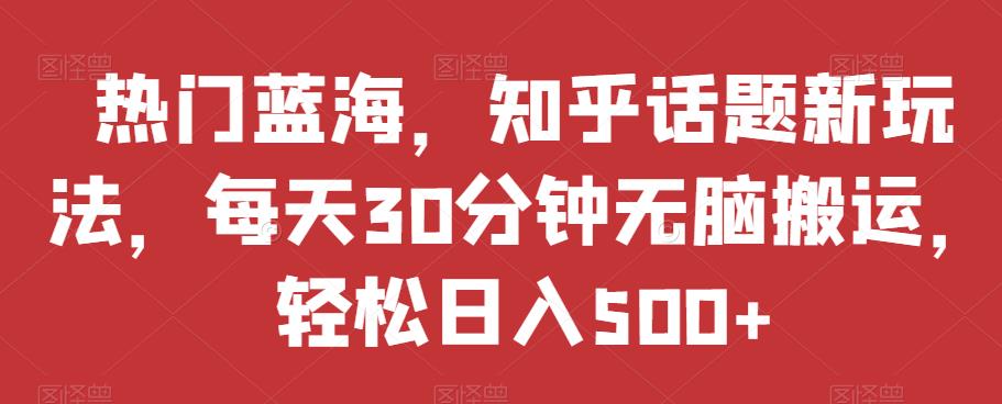 热门蓝海，知乎话题新玩法，每天30分钟无脑搬运，轻松日入500+【揭秘】 - 副业心选-副业心选
