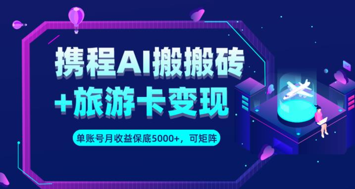 携程AI搬砖+旅游卡变现升级玩法，单号月收益保底5000+，可做矩阵号 - 副业心选-副业心选