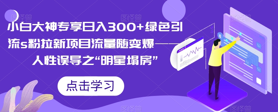 小白大神专享日入300+绿色引流s粉拉新项目流量随变爆——人性误导之“明星塌房” - 副业心选-副业心选