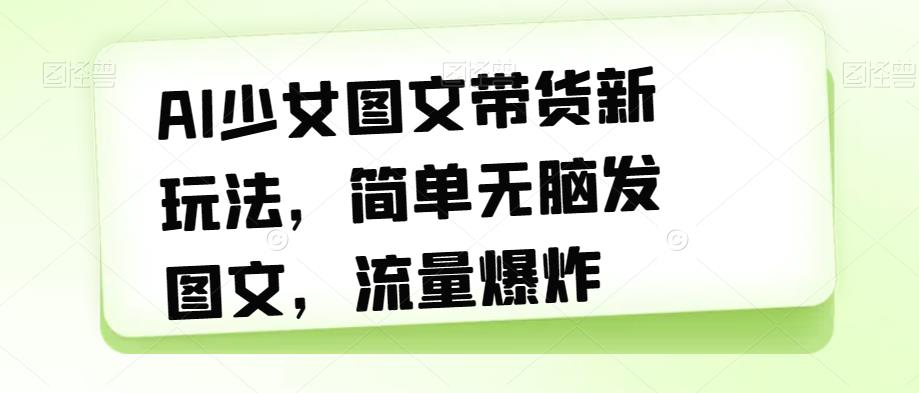AI少女图文带货新玩法，简单无脑发图文，流量爆炸【揭秘】 - 副业心选-副业心选