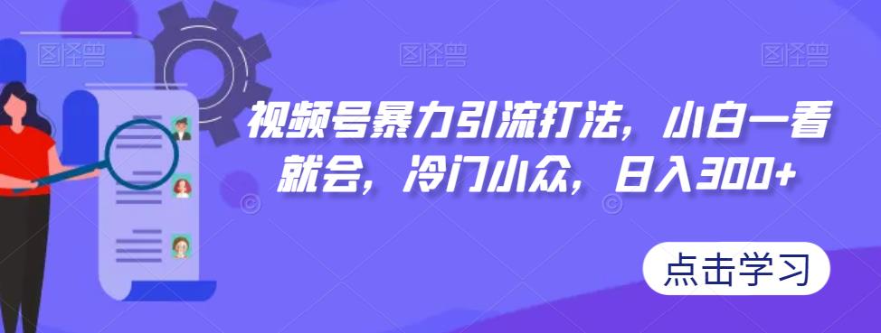 视频号暴力引流打法，小白一看就会，冷门小众，日入300+【揭秘】 - 副业心选-副业心选