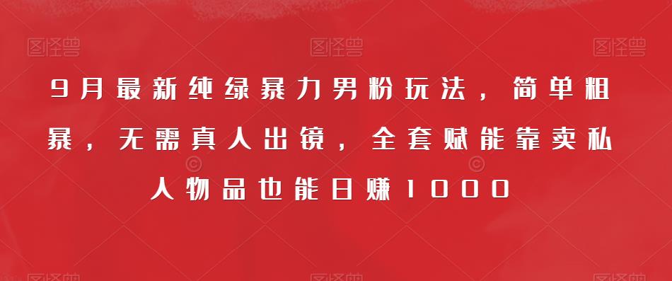 9月最新纯绿暴力男粉玩法，简单粗暴，无需真人出镜，全套赋能靠卖私人物品也能日赚1000 - 副业心选-副业心选