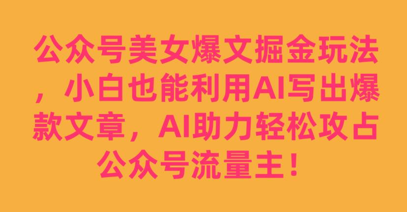 公众号美女爆文掘金玩法，小白也能利用AI写出爆款文章，AI助力轻松攻占公众号流量主【揭秘】 - 副业心选-副业心选