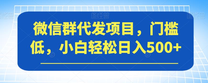 微信群代发项目，门槛低，小白轻松日入500+【揭秘】 - 副业心选-副业心选