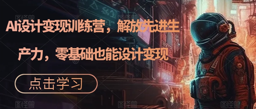 AI设计变现训练营，解放先进生产力，零基础也能设计变现 - 副业心选-副业心选