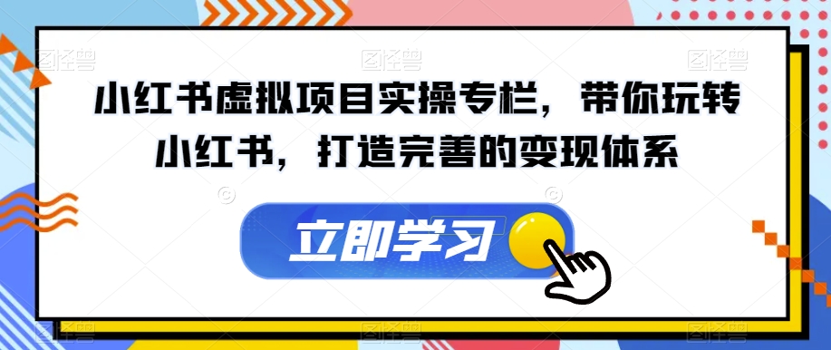 小红书虚拟项目实操专栏，带你玩转小红书，打造完善的变现体系 - 副业心选-副业心选