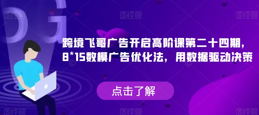 跨境飞哥广告开启高阶课第二十四期，​8*15数模广告优化法，用数据驱动决策 - 副业心选-副业心选