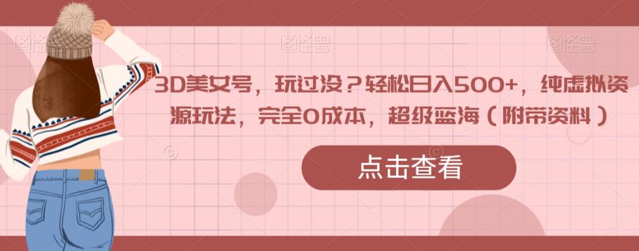 3D美女号，玩过没？轻松日入500+，纯虚拟资源玩法，完全0成本，超级蓝海（附带资料）-副业心选