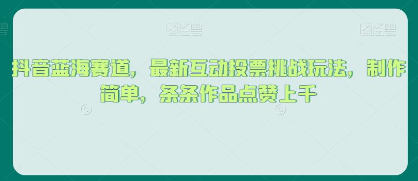 抖音蓝海赛道，最新互动投票挑战玩法，制作简单，条条作品点赞上千【揭秘】 - 副业心选-副业心选