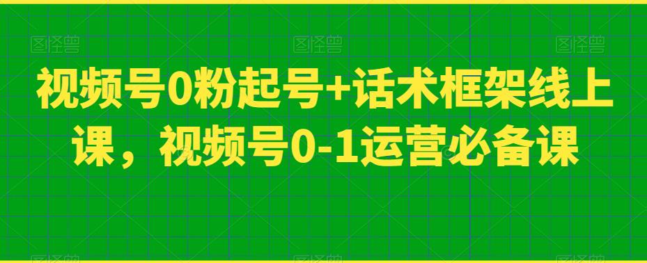 视频号0粉起号+话术框架线上课，视频号0-1运营必备课 - 副业心选-副业心选