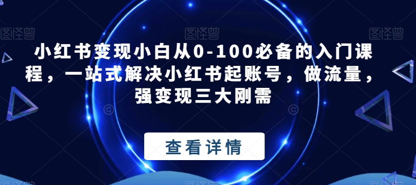 小红书变现小白从0-100必备的入门课程，一站式解决小红书起账号，做流量，强变现三大刚需 - 副业心选-副业心选