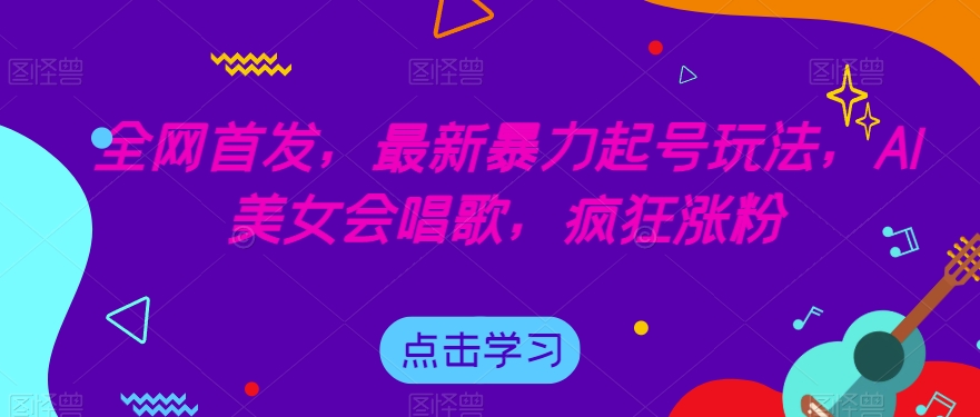 全网首发，最新暴力起号玩法，AI美女会唱歌，疯狂涨粉【揭秘】 - 副业心选-副业心选