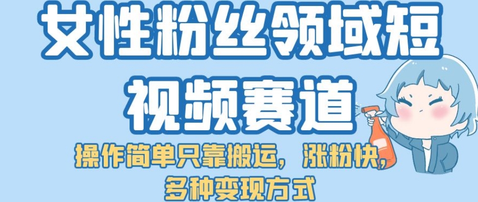 女性粉丝领域短视频赛道，操作简单只靠搬运，涨粉快，多种变现方式【揭秘】 - 副业心选-副业心选