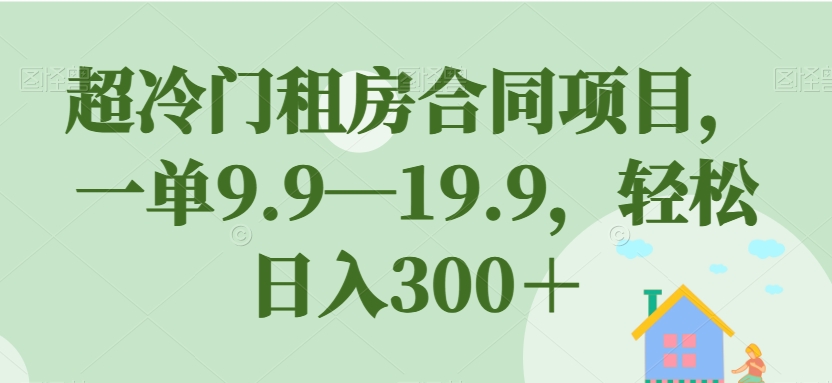超冷门租房合同项目，一单9.9—19.9，轻松日入300＋【揭秘】-副业心选
